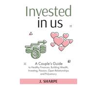Invested in Us: A Couple’s Guide to Healthy Finances, Building Wealth, Investing, Passion, Open Relationships, and Polyamory