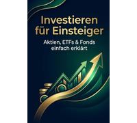 Investieren für Einsteiger: Aktien, ETFs & Fonds verstehen - Schritt für Schritt Vermögen aufbauen, typische Anfängerfehler vermeiden und langfristig finanziell vorsorgen