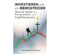 Investieren wie ein Bergsteiger - Mentale Stärke für Finanzmärkte und Gipfelmomente: Gelassen in allen Marktphasen. Ruhig und klar handeln - mit der ... eines Bergsteigers für langfristigen Erfolg