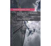 Investigación en Relaciones Internacionales: Tomo 1. Integración Regional y Comercio Internacional