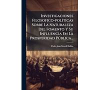 Investigaciones Filosofico-polÃ-ticas Sobre La Naturaleza Del Fomento Y Su Influencia En La Prosperidad Pðblica...