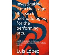Investigating from the stage: Research methodologies for the performing arts.: A guide for students, creators, and performers seeking meaning in their artistic practice.