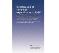 Investigation of campaign expenditures in 1936: Report of the Special Committee to Investigate Campaign Expenditures of presidential, vice ... resolution no. 7, Seventy fifth Congress