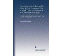 Investigation of the Peoples Gas Light & Coke Company for the Chicago Council Committee on Gas, Oil and Electric Light: Submitted to the Gas ... Theodore K. Long; Alderman Charles E. Merriam