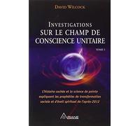 Investigations sur le champ de conscience unitaire: Tome 1, L'histoire cachée et la science de pointe expliquant les prohéties de transformation sociale et d'éveil spirituel de l'après-2012