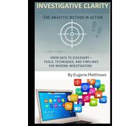 Investigative Clarity: The Analytic Method in Action: From Data to Discovery - Tools, Techniques, and Timelines for Modern Investigators