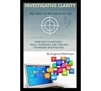 Investigative Clarity: The Analytic Method in Action: From Data to Discovery - Tools, Techniques, and Timelines for Modern Investigators