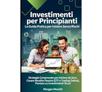Investimenti per Principianti: La Guida Pratica per Iniziare Senza Rischi: Strategie Comprovate per Iniziare da Zero, Creare Rendite Passive (ETF e Trading Online), Puntare su Investimenti Sicuri
