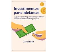 Investimentos para Iniciantes: O guia completo para começar a fazer seu dinheiro trabalhar por você