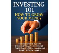 Investing 101 - How to Grow Your Money: The Beginner’s Guide to Building Wealth, Achieving Financial Freedom, and Making Smart Money Moves