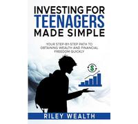 Investing for Teenagers Made Simple: Your Step-By-Step Path To Obtaining Wealth And Financial Freedom Quickly