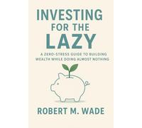 Investing for the Lazy: A Zero-Stress Guide to Building Wealth While Doing Almost Nothing