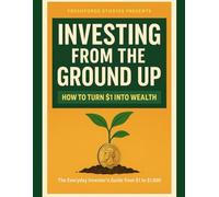 Investing From the Ground Up : How to turn $1 into Wealth: The Everyday Investor's Guide from investing $1 to $1000