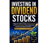 Investing in Dividend Stocks: A Beginner's Guide to Create a Passive Income and Financial Freedom to Grow Wealth with Powerful Stock Market Strategies. Investing for Retirement Income