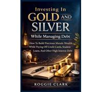 Investing In Gold and Silver While Managing Debt: How To Build Precious Metals Wealth While Paying Off Credit Cards, Student Loans, And Other High Interest Debt