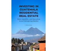 INVESTING IN GUATEMALA RESIDENTIAL REAL ESTATE: Risk, Liquidity, and Execution in an Unforgiving Market (Guatemala Property and Living Series)