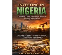 INVESTING IN NIGERIA: A Practical Guide for Foreign Investors Seeking Real Returns: What to Invest In, Where to Invest, and How to Do It Safely