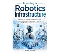 Investing in Robotics Infrastructure: Physical AI, Sensors, Semiconductors, Automation, and the Stocks Powering the Next Industrial Revolution (Financial Insight - Concise Series)