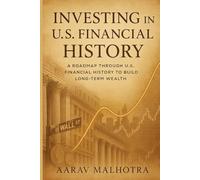 Investing in U.S. Financial History: A Roadmap Through U.S. Financial History to Build Long-Term Wealth