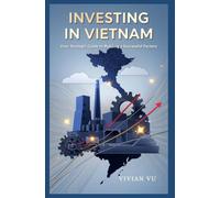 INVESTING IN VIETNAM: Your Strategic Guide to Building a Successful Factory: "Comprehensive Insights for Foreign Investors on Market Entry, ... Mobility, and Emerging Market Opportunities)