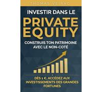 Investir dans le Private Equity Construis ton patrimoine avec le non-coté: Comprendre le capital-investissement, décoder les stratégies des grands fonds accessibles aux particuliers