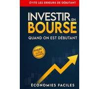 Investir en bourse quand on est débutant: Comprends l’investissement en bourse, commence à investir, évite les erreurs de débutant et assure ton futur financier