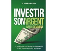 Investir son Argent Intelligemment: Le guide simple pour débuter en investissement et faire travailler son argent sereinement