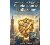 Investire con Saggezza: Scudo contro l'Inflazione: La guida pratica per far crescere i tuoi risparmi anche in tempi incerti - investire soldi, piani di accumulo, battere l'inflazione, ETF e azioni