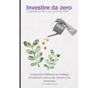 Investire da Zero - La guida pratica per principianti: Comprendi la differenza tra Trading e Investimenti e inizia a far crescere il tuo patrimonio