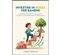 INVESTIRE IN BORSA PER BAMBINI: Una guida per principianti su denaro, risparmio, investimenti e creazione di ricchezza fin dalla giovane età