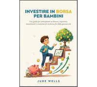 INVESTIRE IN BORSA PER BAMBINI: Una guida per principianti su denaro, risparmio, investimenti e creazione di ricchezza fin dalla giovane età