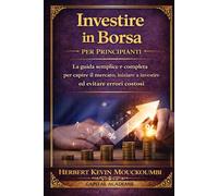 Investire in Borsa per Principianti : La guida semplice e completa per capire il mercato, iniziare a investire ed evitare errori costosi: #Investire in borsa, #Borsa per principianti
