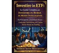 Investire in ETF: La Guida Completa per Investire in Borsa in Modo Intelligente: Da Principiante a Investitore Sicuro - Costruisci Patrimonio con Calma, Senza Stress né Trading #ETF per principianti
