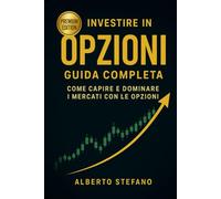 INVESTIRE IN OPZIONI - GUIDA COMPLETA: COME CAPIRE E DOMINARE I MERCATI CON LE OPZIONI