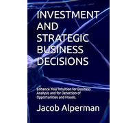 INVESTMENT AND STRATEGIC BUSINESS DECISIONS: Enhance Your Intuition for Business Analysis and for Detection of Opportunities and Frauds.