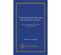 Investment bonds, their issue and their place in finance: a book for students, investors, and practical financiers