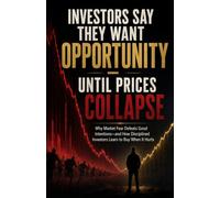 Investors Say They Want Opportunity - Until Prices Collapse: Why Market Fear Defeats Good Intentions-and How Disciplined Investors Learn to Buy When It Hurts