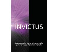 INVICTUS: La guida pratica alla forza interiore, alla perseveranza e al controllo mentale