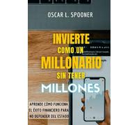 Invierte como un millonario sin tener millones: Aprende como funciona el éxito financiero para no depender del estado