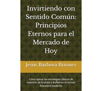 Invirtiendo con Sentido Común: Principios Eternos para el Mercado de Hoy: Cómo aplicar las estrategias clásicas de inversión de Graham y Buffett en el mundo financiero moderno