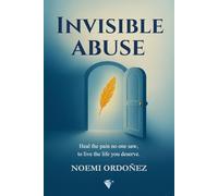 INVISIBLE ABUSE: Heal the Pain No One Saw, to Live the Life You Deserve