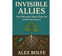 Invisible Allies: How Microbes Shape Plant Life and Ecosystems (The Homestead Master Series)