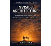 Invisible Architecture: The Capstone Volume (The Invisible Leadership Series)