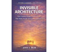INVISIBLE ARCHITECTURE: The Capstone Volume (The Invisible Leadership Series)