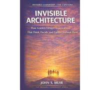 INVISIBLE ARCHITECTURE: The Capstone Volume (The Invisible Leadership Series)