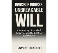 Invisible Bruises, Unbreakable Will: A True Story of Survival, Betrayal, and the Fight for Redemption After Trauma
