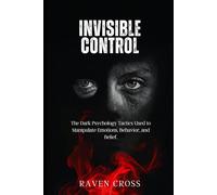 INVISIBLE CONTROL: The Dark Psychology Tactics Used to Manipulate Emotions, behaviour and Belief