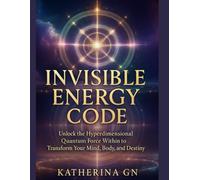 Invisible Energy Code: Unlock the Hyperdimensional Quantum Force Within to Transform Your Mind, Body, and Destiny