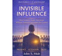 INVISIBLE INFLUENCE: How Leaders Shape Outcomes Without Authority, Pressure, or Control (The Invisible Leadership Series)