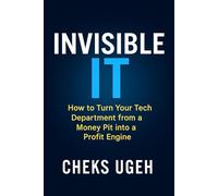 Invisible IT: How to Turn Your Tech Department from a Money Pit into a Profit Engine